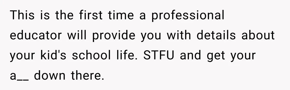 This is the first time a professional educator will provide you with details about your kid's school life. STFU and get your a__ down there.