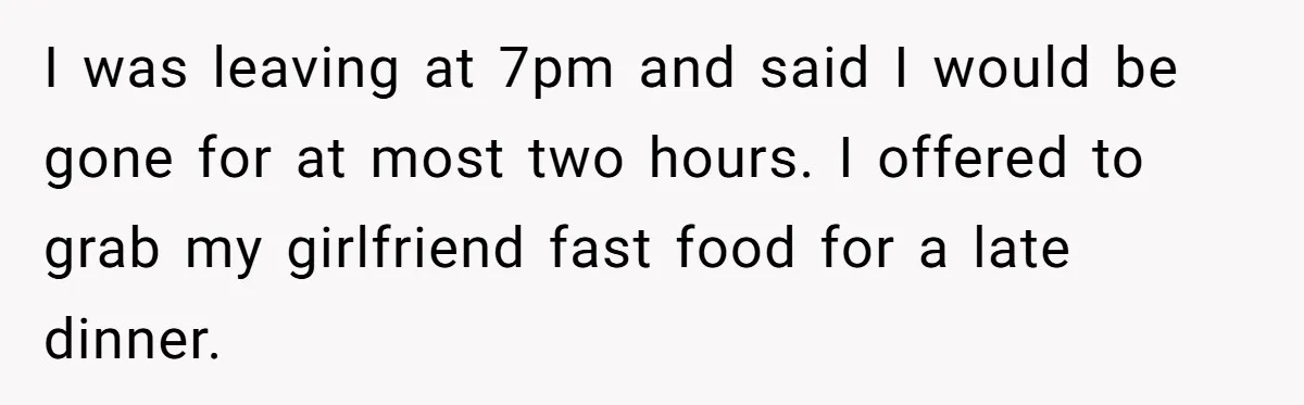 Man Refuses To Sleep On The Couch After Girlfriend Gets Angry Over A Night Out I was leaving at 7pm and said I would be gone for at most two hours. I offered to grab my girlfriend fast food for a late dinner.