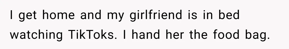 Man Refuses To Sleep On The Couch After Girlfriend Gets Angry Over A Night Out I get home and my girlfriend is in bed watching TikToks. I hand her the food bag.