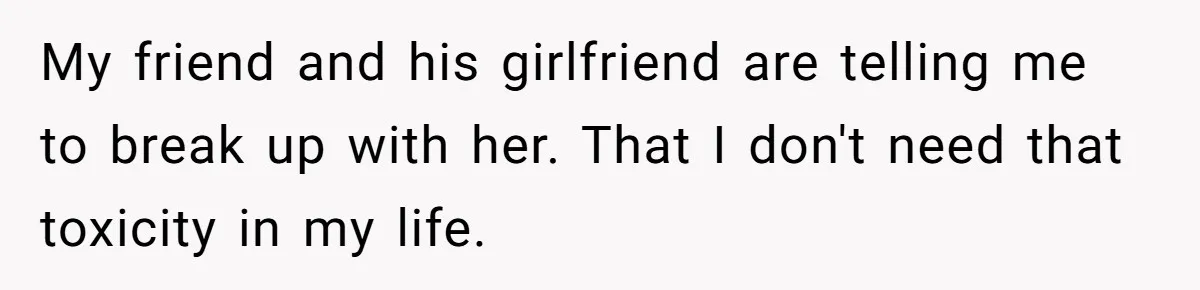 Man Refuses To Sleep On The Couch After Girlfriend Gets Angry Over A Night Out My friend and his girlfriend are telling me to break up with her. That I don't need that toxicity in my life.