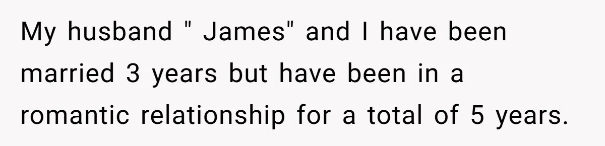 My husband " James" and I have been married 3 years but have been in a romantic relationship for a total of 5 years.