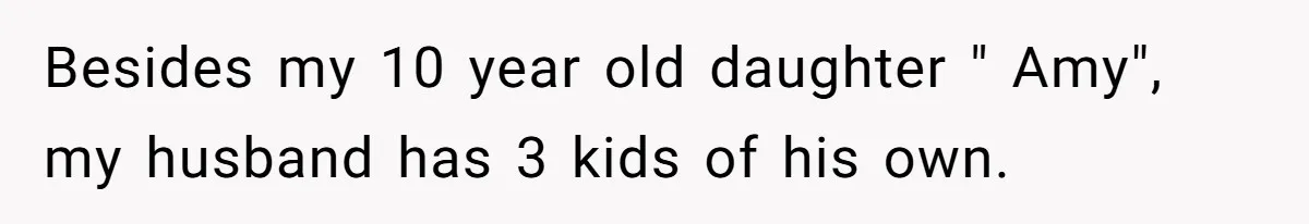Besides my 10 year old daughter " Amy", my husband has 3 kids of his own.