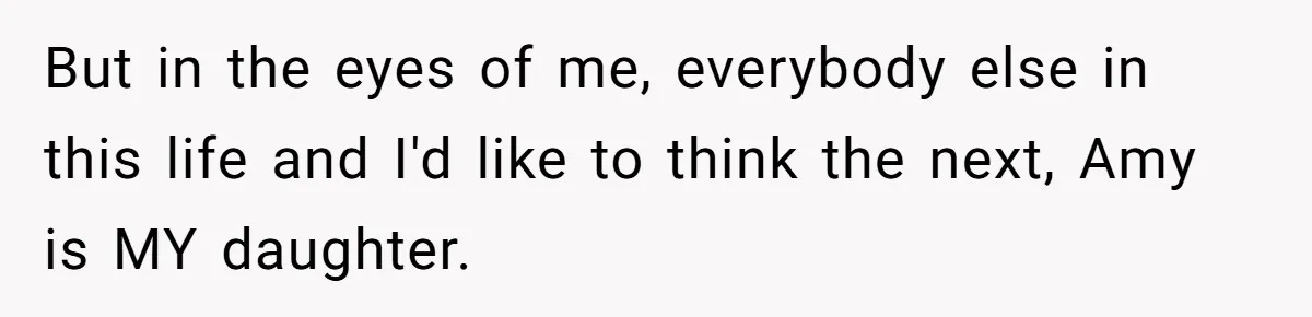But in the eyes of me, everybody else in this life and I'd like to think the next, Amy is MY daughter.