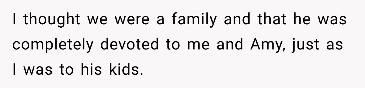 I thought we were a family and that he was completely devoted to me and Amy, just as I was to his kids.