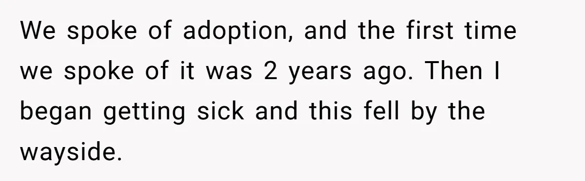 We spoke of adoption, and the first time we spoke of it was 2 years ago. Then I began getting sick and this fell by the wayside.