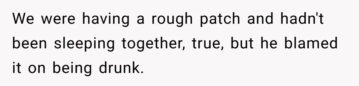 We were having a rough patch and hadn't been sleeping together, true, but he blamed it on being drunk.