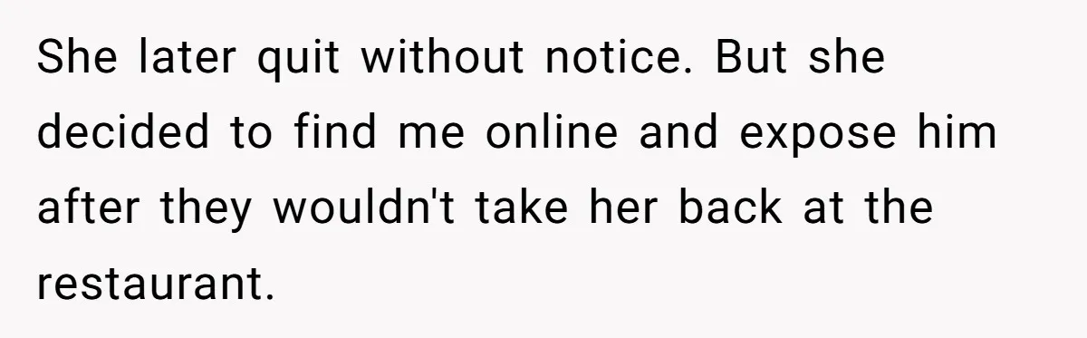 She later quit without notice. But she decided to find me online and expose him after they wouldn't take her back at the restaurant.