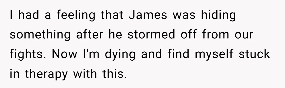 I had a feeling that James was hiding something after he stormed off from our fights. Now I'm dying and find myself stuck in therapy with this.