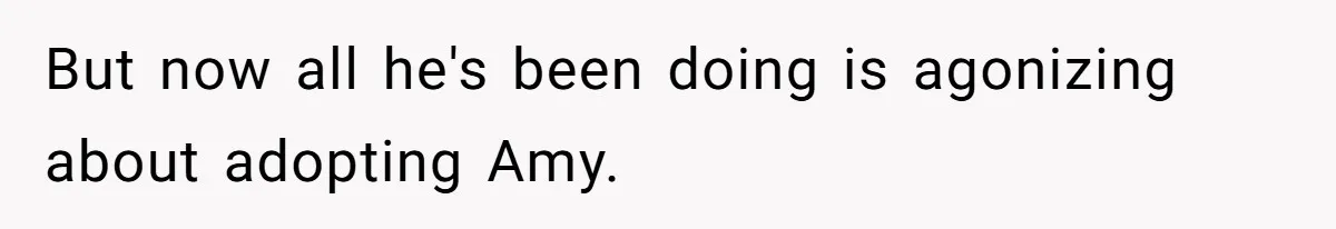 But now all he's been doing is agonizing about adopting Amy.