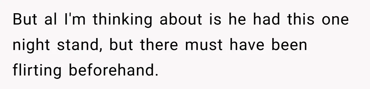 But al I'm thinking about is he had this one night stand, but there must have been flirting beforehand.