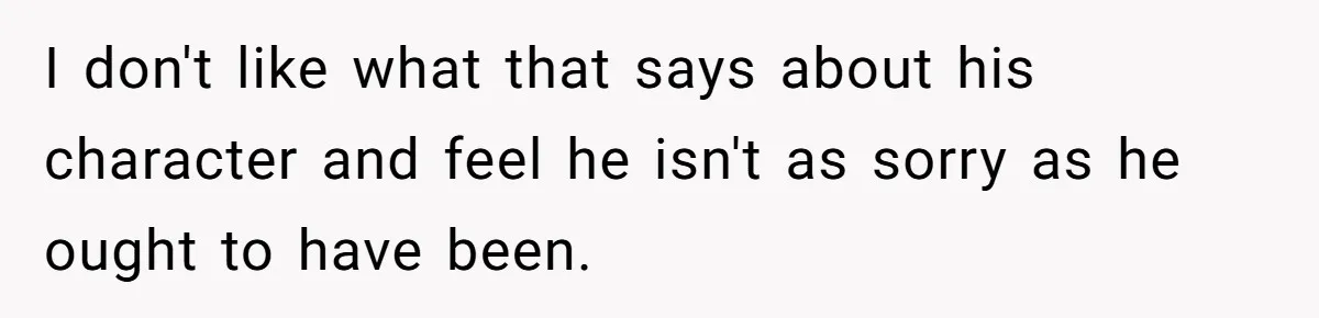I don't like what that says about his character and feel he isn't as sorry as he ought to have been.