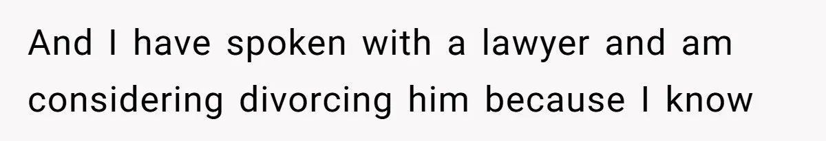 And I have spoken with a lawyer and am considering divorcing him because I know
