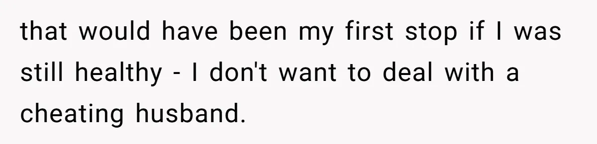 that would have been my first stop if I was still healthy - I don't want to deal with a cheating husband.