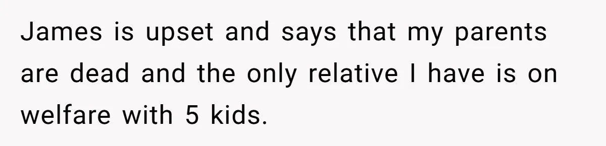 James is upset and says that my parents are dead and the only relative I have is on welfare with 5 kids.