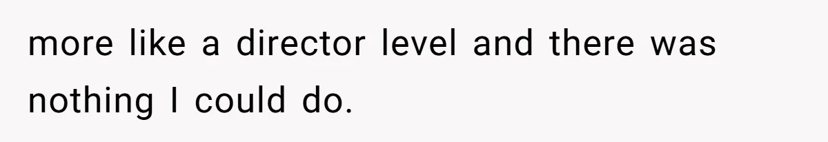 more like a director level and there was nothing I could do.