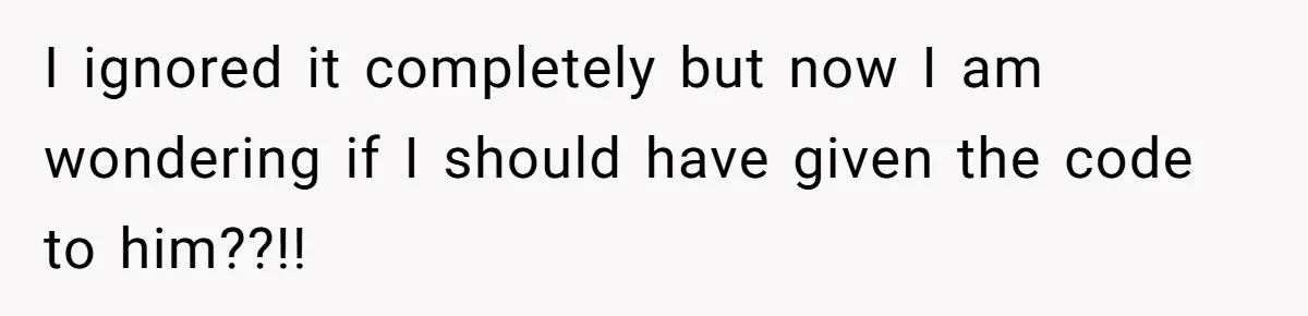 I ignored it completely but now I am wondering if I should have given the code to him??!!