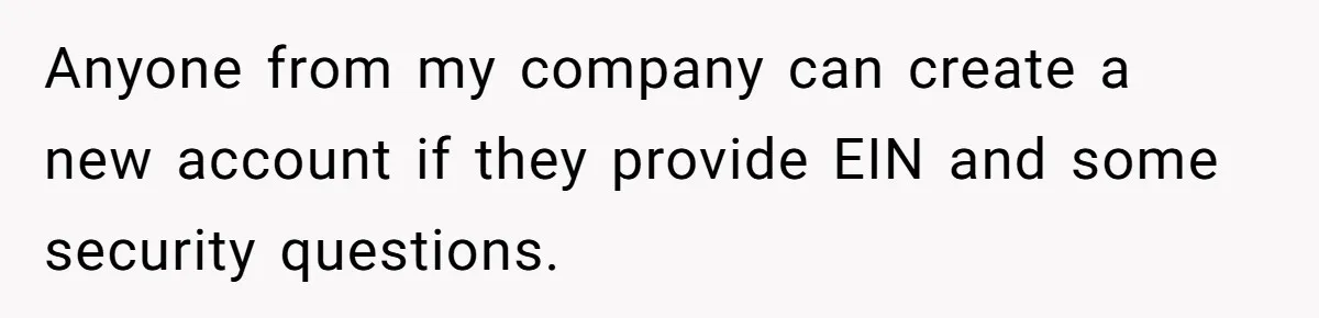 Anyone from my company can create a new account if they provide EIN and some security questions.