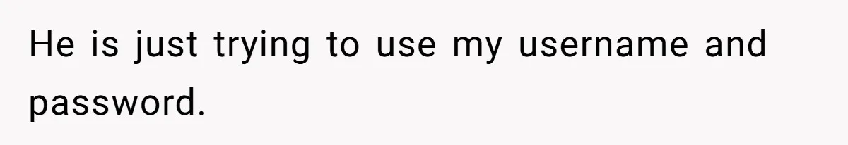 He is just trying to use my username and password.