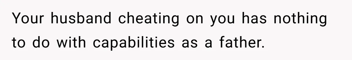 Your husband cheating on you has nothing to do with capabilities as a father.