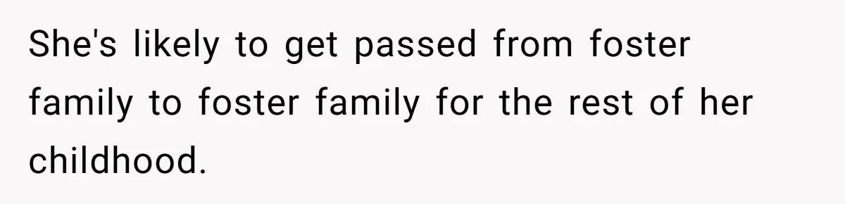 She's likely to get passed from foster family to foster family for the rest of her childhood.