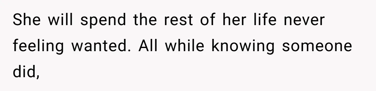 She will spend the rest of her life never feeling wanted. All while knowing someone did,