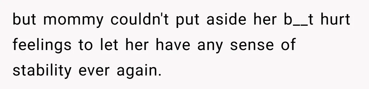 but mommy couldn't put aside her b__t hurt feelings to let her have any sense of stability ever again.