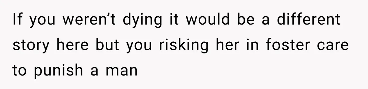 If you weren’t dying it would be a different story here but you risking her in foster care to punish a man