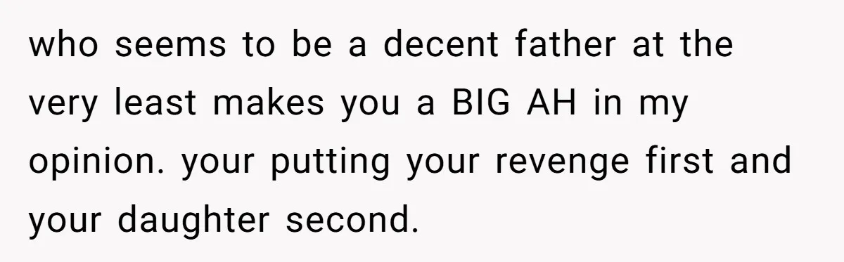 who seems to be a decent father at the very least makes you a BIG AH in my opinion. your putting your revenge first and your daughter second.