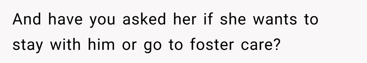 And have you asked her if she wants to stay with him or go to foster care?