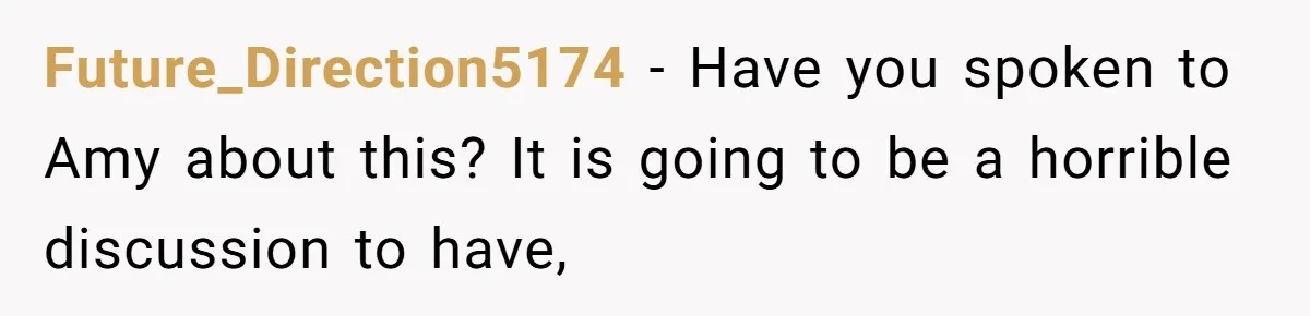 Future_Direction5174 − Have you spoken to Amy about this? It is going to be a horrible discussion to have,