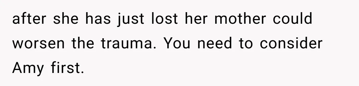 after she has just lost her mother could worsen the trauma. You need to consider Amy first.