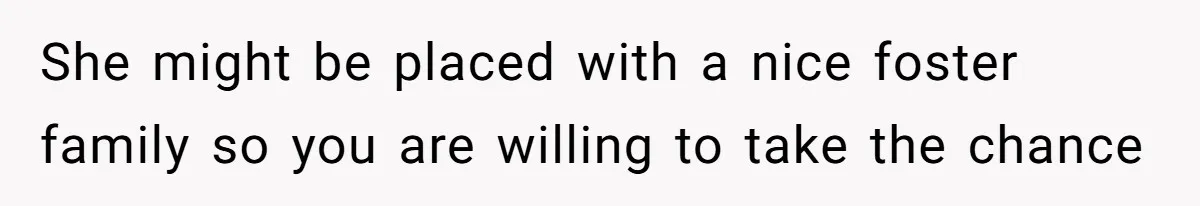 She might be placed with a nice foster family so you are willing to take the chance