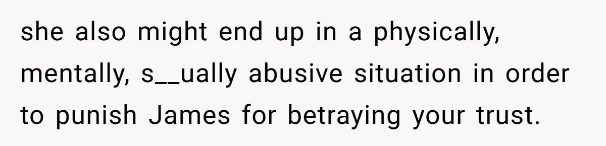 she also might end up in a physically, mentally, s__ually abusive situation in order to punish James for betraying your trust.