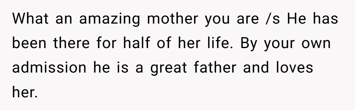What an amazing mother you are /s He has been there for half of her life. By your own admission he is a great father and loves her.