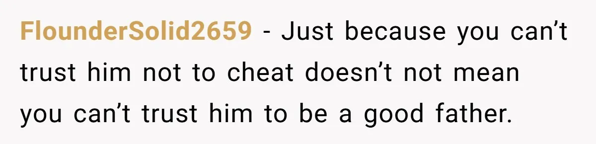 FlounderSolid2659 − Just because you can’t trust him not to cheat doesn’t not mean you can’t trust him to be a good father.