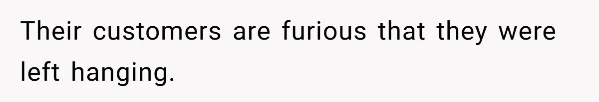 Their customers are furious that they were left hanging.