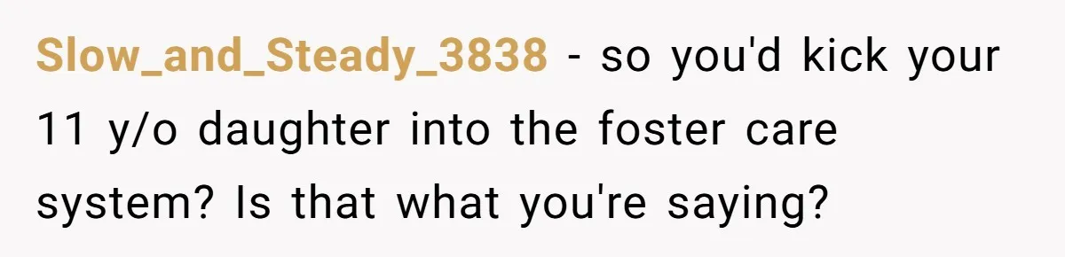 Slow_and_Steady_3838 − so you'd kick your 11 y/o daughter into the foster care system? Is that what you're saying?