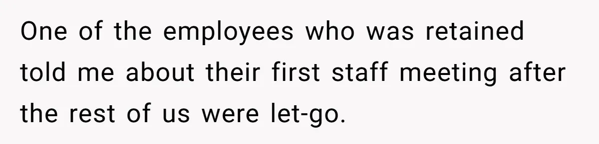 One of the employees who was retained told me about their first staff meeting after the rest of us were let-go.