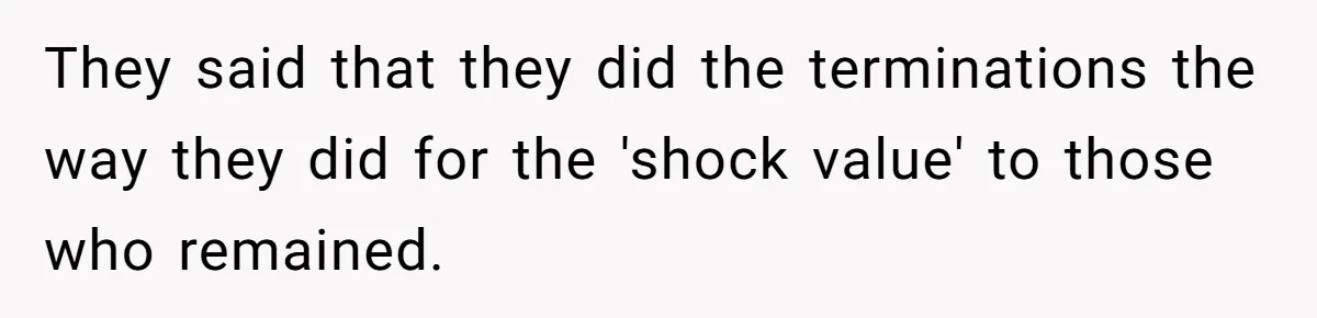 They said that they did the terminations the way they did for the 'shock value' to those who remained.