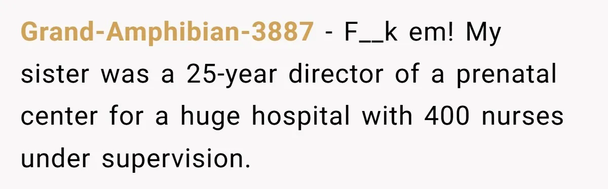 Grand-Amphibian-3887 − F__k em! My sister was a 25-year director of a prenatal center for a huge hospital with 400 nurses under supervision.