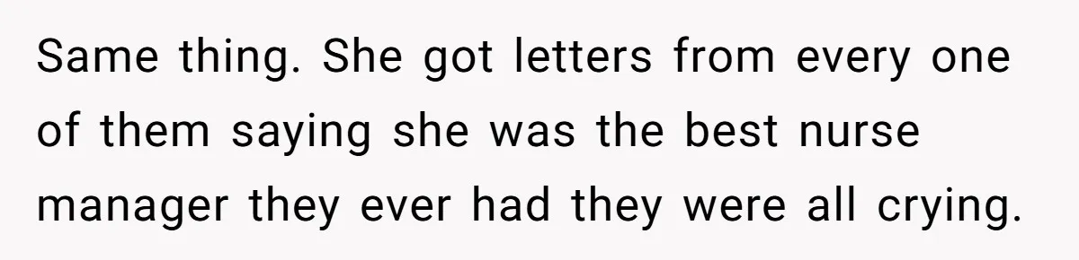 Same thing. She got letters from every one of them saying she was the best nurse manager they ever had they were all crying.