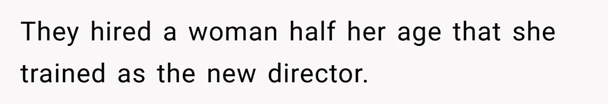 They hired a woman half her age that she trained as the new director.