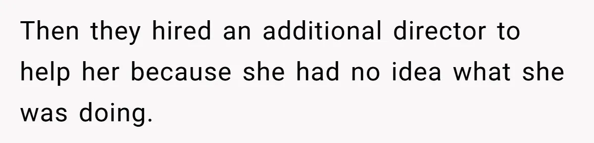 Then they hired an additional director to help her because she had no idea what she was doing.