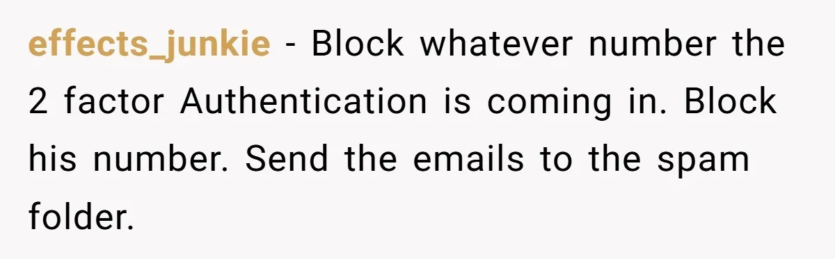effects_junkie − Block whatever number the 2 factor Authentication is coming in. Block his number. Send the emails to the spam folder.