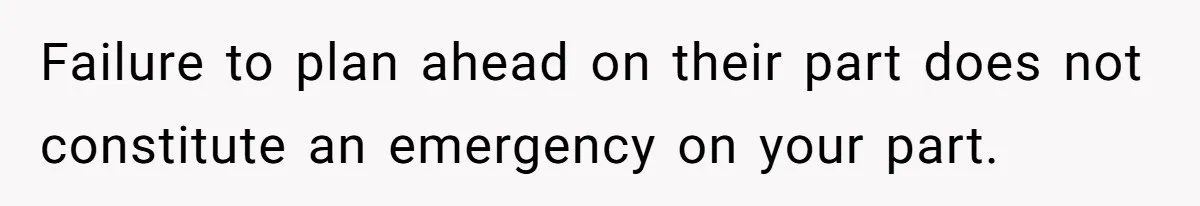 Failure to plan ahead on their part does not constitute an emergency on your part.