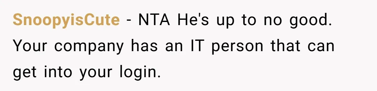 SnoopyisCute − NTA He's up to no good. Your company has an IT person that can get into your login.