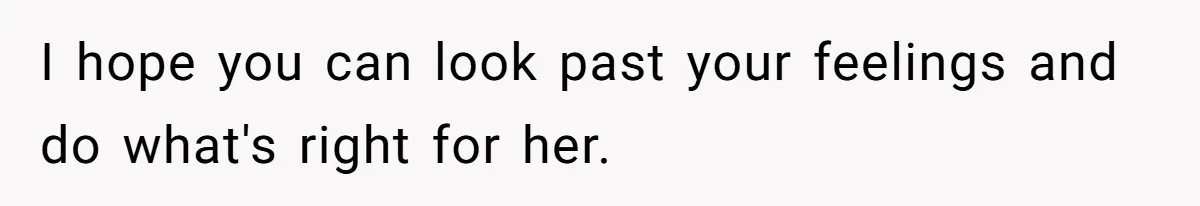 I hope you can look past your feelings and do what's right for her.