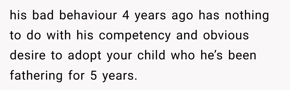 his bad behaviour 4 years ago has nothing to do with his competency and obvious desire to adopt your child who he’s been fathering for 5 years.