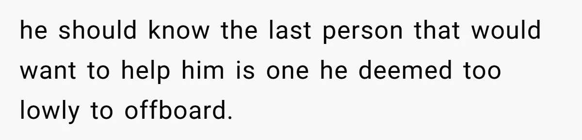 he should know the last person that would want to help him is one he deemed too lowly to offboard.