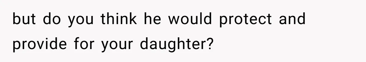 but do you think he would protect and provide for your daughter?